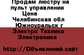  Продам люстру на пульт управлении  › Цена ­ 2 500 - Челябинская обл., Южноуральск г. Электро-Техника » Электроника   